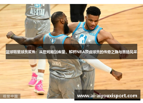 篮球明星球员聚焦：从詹姆斯到库里，解析NBA顶级球员的传奇之路与赛场风采