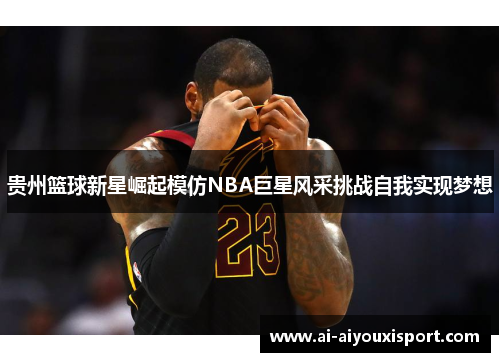 贵州篮球新星崛起模仿NBA巨星风采挑战自我实现梦想